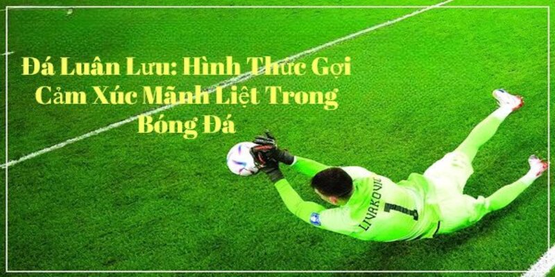 Đá Luân Lưu Hình Thức Gợi Cảm Xúc Mãnh Liệt Trong Bóng Đá