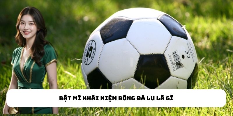 Bật mí khái niệm bóng đá lu là gì