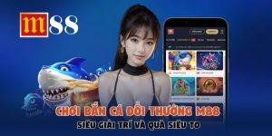 Chơi Bắn Cá Đổi Thưởng M88 Siêu Giải Trí Và Quà Siêu To