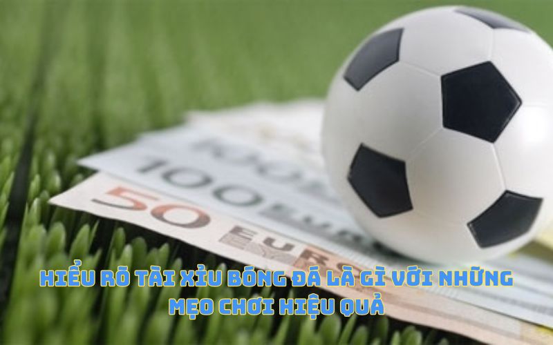 Hiểu rõ tài xỉu bóng đá là gì với những mẹo chơi hiệu quả