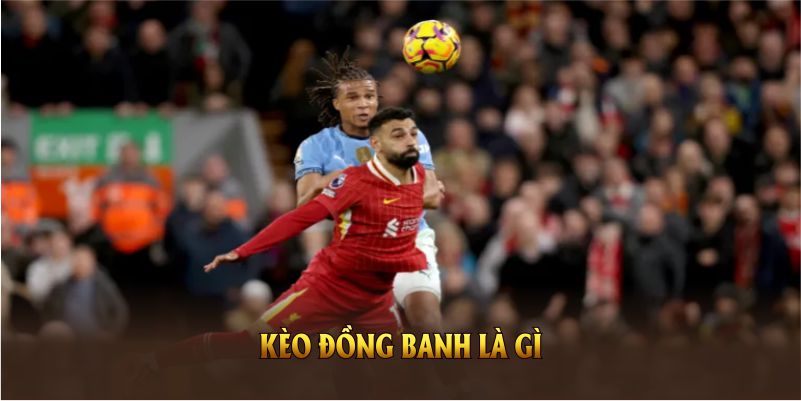 Kèo Đồng Banh Là Gì? Cách Đọc Kèo Và Bí Quyết Chiến Thắng